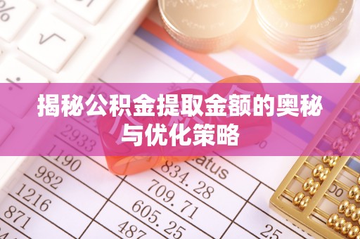 梅县揭秘公积金提取金额的奥秘与优化策略