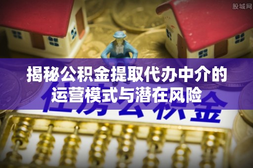 梅县揭秘公积金提取代办中介的运营模式与潜在风险