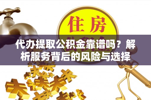 梅县代办提取公积金靠谱吗？解析服务背后的风险与选择
