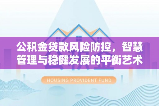 梅县公积金贷款风险防控，智慧管理与稳健发展的平衡艺术