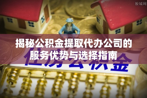梅县揭秘公积金提取代办公司的服务优势与选择指南