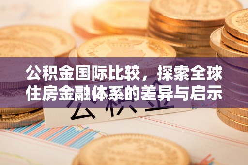梅县公积金国际比较，探索全球住房金融体系的差异与启示