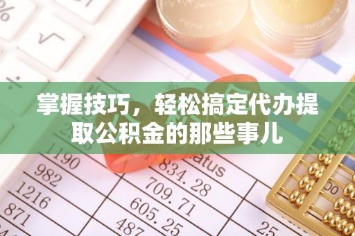 梅县掌握技巧，轻松搞定代办提取公积金的那些事儿
