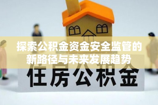 梅县探索公积金资金安全监管的新路径与未来发展趋势