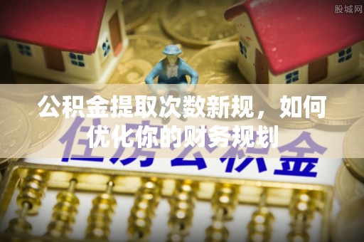 梅县公积金提取次数新规，如何优化你的财务规划