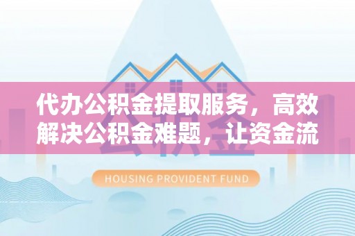 梅县代办公积金提取服务，高效解决公积金难题，让资金流动更自由