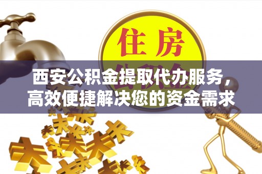 梅县西安公积金提取代办服务，高效便捷解决您的资金需求