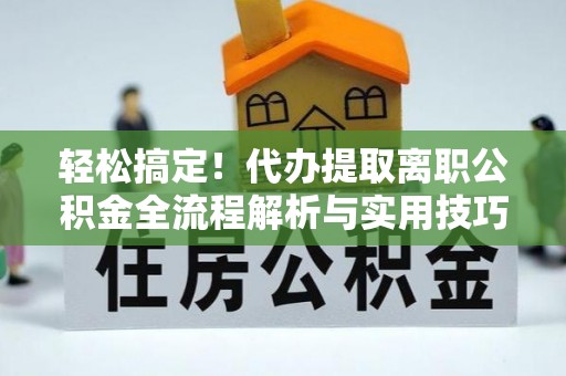梅县轻松搞定！代办提取离职公积金全流程解析与实用技巧