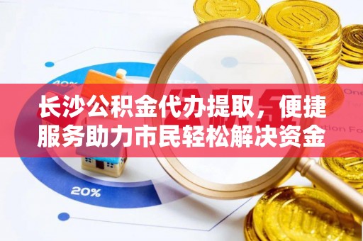 梅县长沙公积金代办提取，便捷服务助力市民轻松解决资金需求