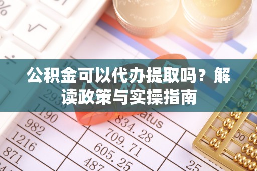 梅县公积金可以代办提取吗？解读政策与实操指南