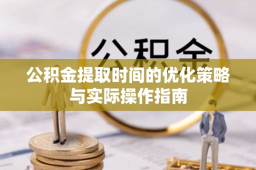 梅县公积金提取时间的优化策略与实际操作指南