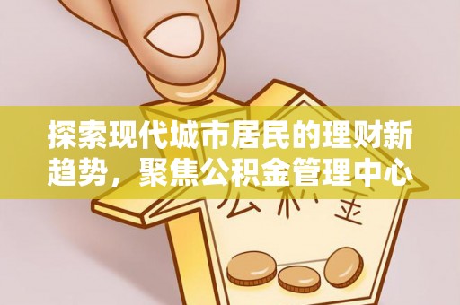 梅县探索现代城市居民的理财新趋势，聚焦公积金管理中心的服务创新