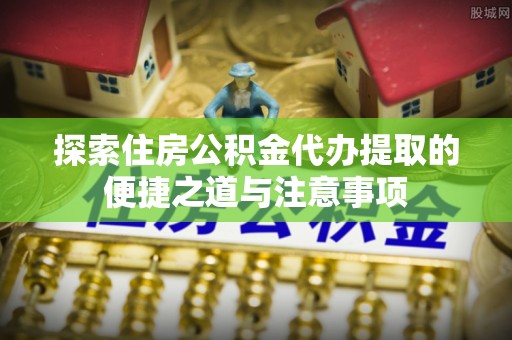 梅县探索住房公积金代办提取的便捷之道与注意事项