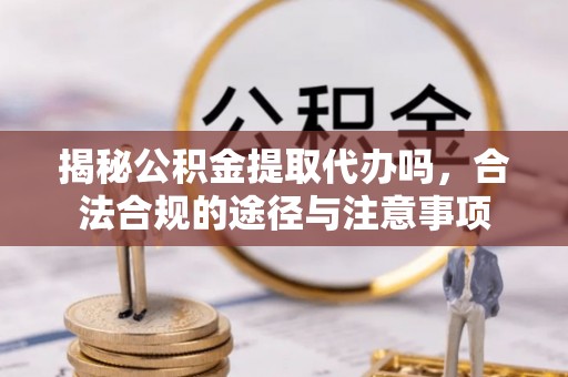 梅县揭秘公积金提取代办吗，合法合规的途径与注意事项