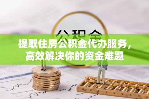 梅县提取住房公积金代办服务，高效解决你的资金难题