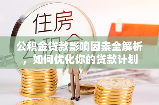梅县公积金贷款影响因素全解析，如何优化你的贷款计划