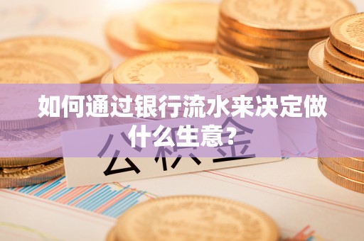 梅县如何通过银行流水来决定做什么生意？
