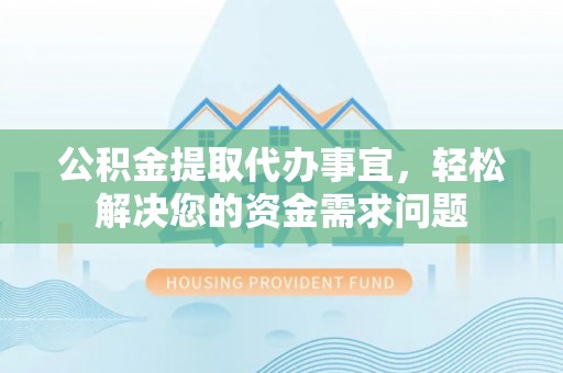 梅县公积金提取代办事宜，轻松解决您的资金需求问题