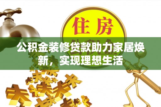 梅县公积金装修贷款助力家居焕新，实现理想生活