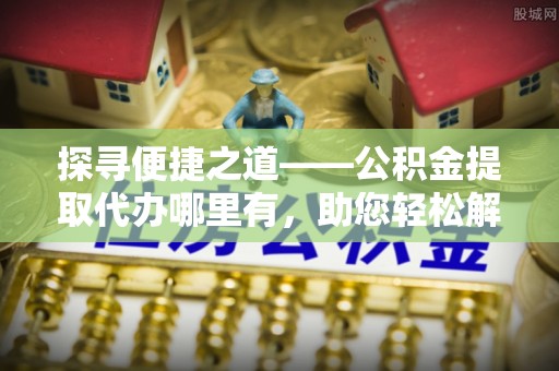 梅县探寻便捷之道——公积金提取代办哪里有，助您轻松解决资金难题