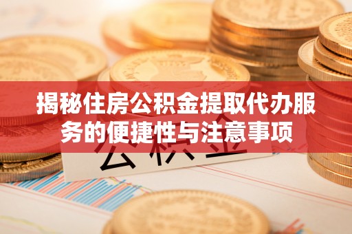 梅县揭秘住房公积金提取代办服务的便捷性与注意事项