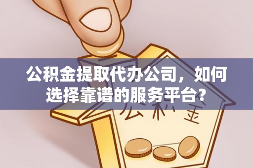 梅县公积金提取代办公司，如何选择靠谱的服务平台？