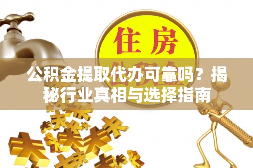 梅县公积金提取代办可靠吗？揭秘行业真相与选择指南