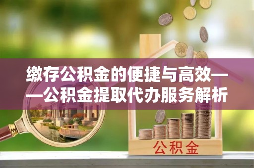 梅县缴存公积金的便捷与高效——公积金提取代办服务解析