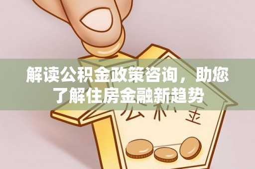 梅县解读公积金政策咨询，助您了解住房金融新趋势
