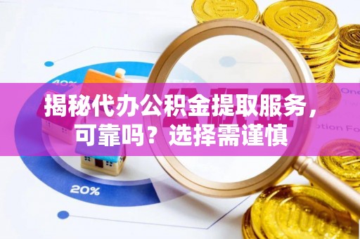 梅县揭秘代办公积金提取服务，可靠吗？选择需谨慎