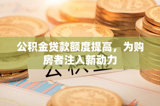 梅县公积金贷款额度提高，为购房者注入新动力