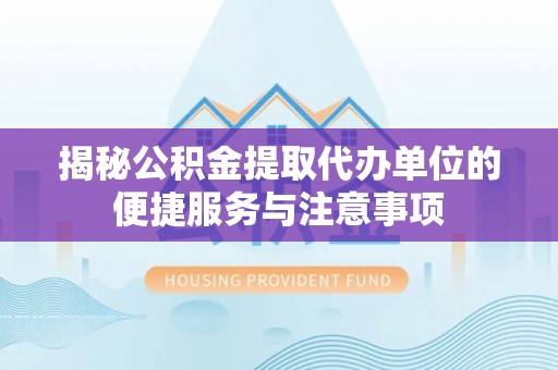 梅县揭秘公积金提取代办单位的便捷服务与注意事项
