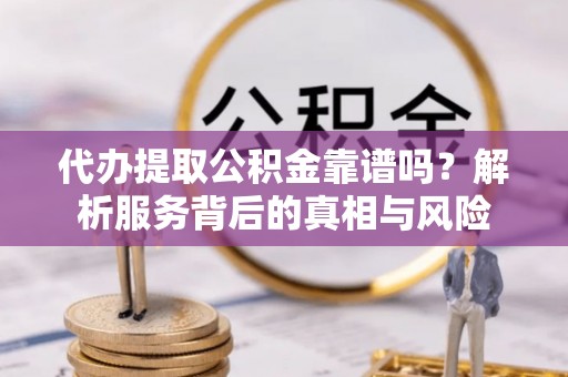 梅县代办提取公积金靠谱吗？解析服务背后的真相与风险