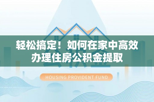 梅县轻松搞定！如何在家中高效办理住房公积金提取