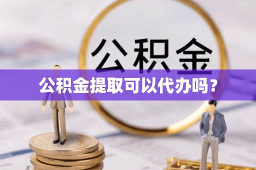 梅县公积金提取可以代办吗？