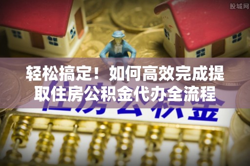 梅县轻松搞定！如何高效完成提取住房公积金代办全流程