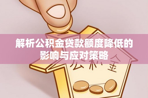 梅县解析公积金贷款额度降低的影响与应对策略