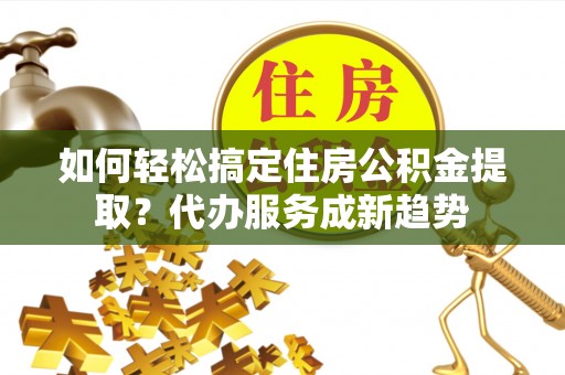 梅县如何轻松搞定住房公积金提取？代办服务成新趋势