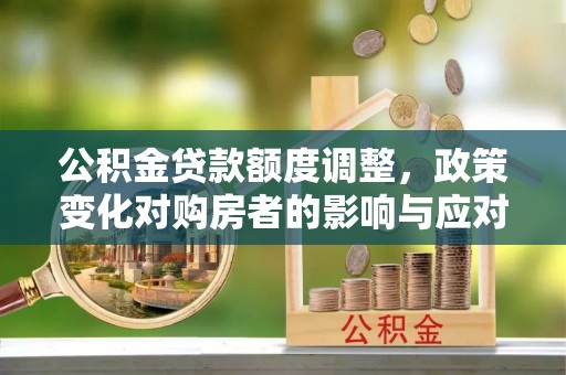 梅县公积金贷款额度调整，政策变化对购房者的影响与应对策略