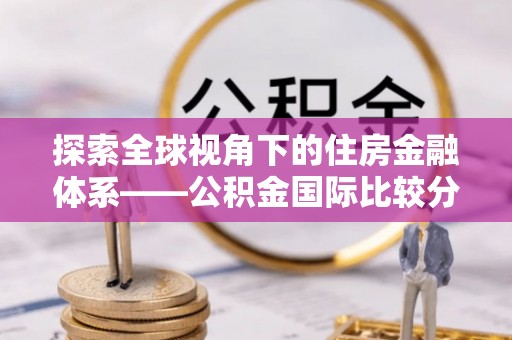 梅县探索全球视角下的住房金融体系——公积金国际比较分析
