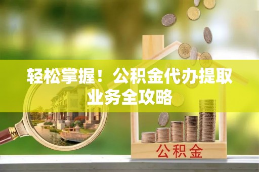 梅县轻松掌握！公积金代办提取业务全攻略