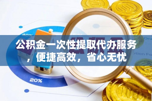 梅县公积金一次性提取代办服务，便捷高效，省心无忧