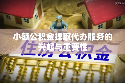 梅县小额公积金提取代办服务的兴起与重要性