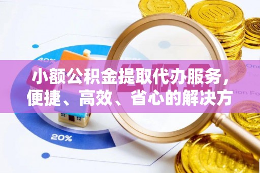 梅县小额公积金提取代办服务，便捷、高效、省心的解决方案