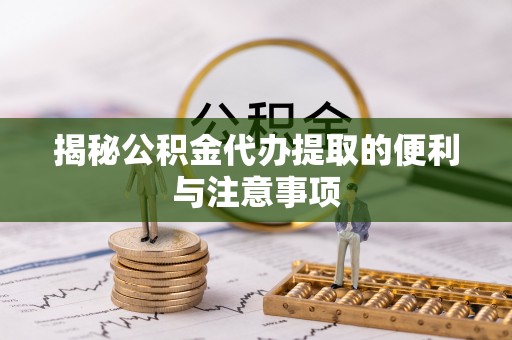 梅县揭秘公积金代办提取的便利与注意事项