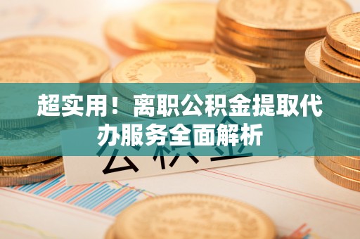 梅县超实用！离职公积金提取代办服务全面解析