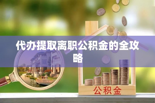 梅县代办提取离职公积金的全攻略