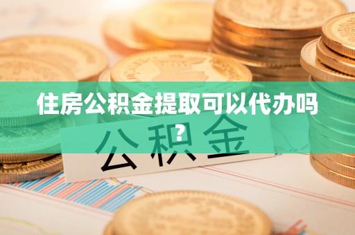 梅县住房公积金提取可以代办吗？