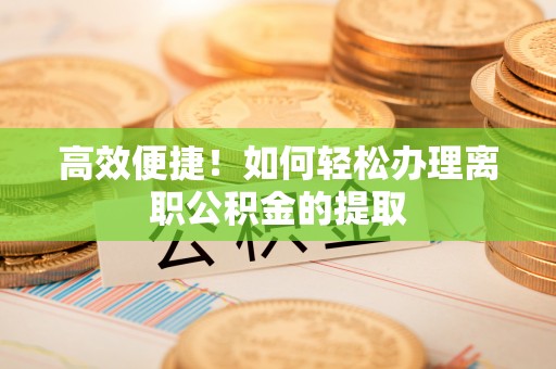 梅县高效便捷！如何轻松办理离职公积金的提取