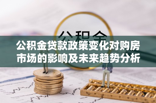 梅县公积金贷款政策变化对购房市场的影响及未来趋势分析